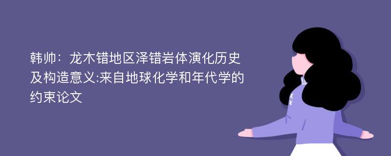 韩帅：龙木错地区泽错岩体演化历史及构造意义:来自地球化学和年代学的约束论文