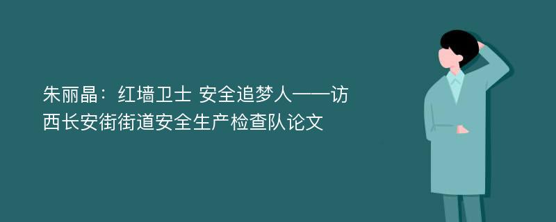 朱丽晶：红墙卫士 安全追梦人——访西长安街街道安全生产检查队论文