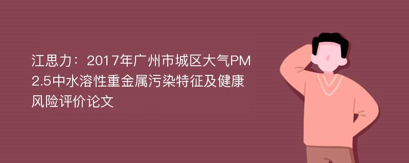 江思力：2017年广州市城区大气PM2.5中水溶性重金属污染特征及健康风险评价论文