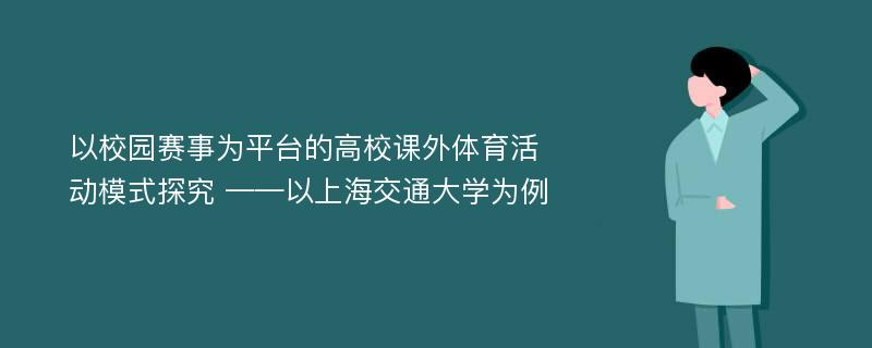 以校园赛事为平台的高校课外体育活动模式探究 ——以上海交通大学为例