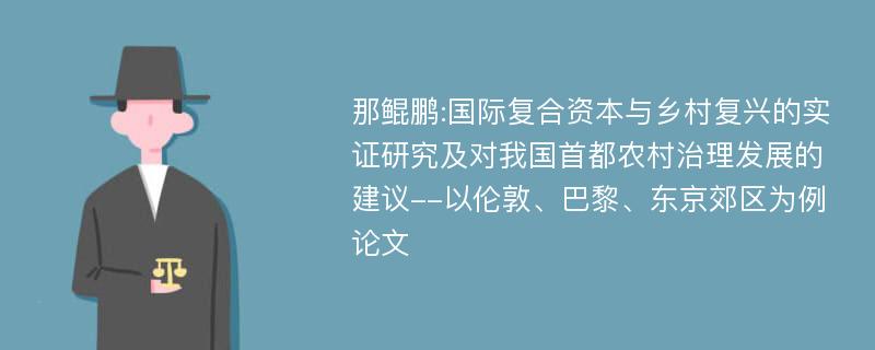 那鲲鹏:国际复合资本与乡村复兴的实证研究及对我国首都农村治理发展的建议--以伦敦、巴黎、东京郊区为例论文