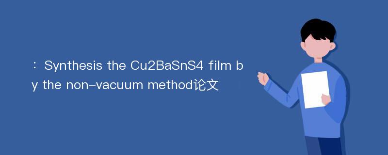 ：Synthesis the Cu2BaSnS4 film by the non-vacuum method论文