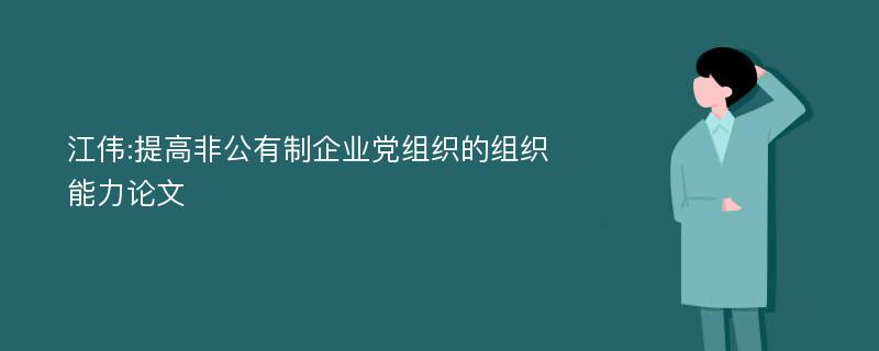 江伟:提高非公有制企业党组织的组织能力论文