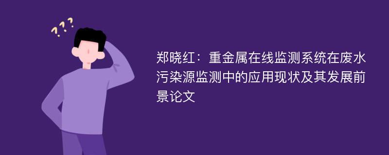 郑晓红：重金属在线监测系统在废水污染源监测中的应用现状及其发展前景论文