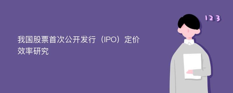 我国股票首次公开发行（IPO）定价效率研究