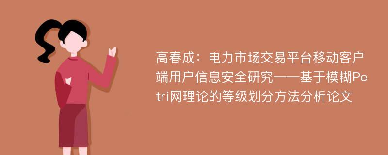 高春成：电力市场交易平台移动客户端用户信息安全研究——基于模糊Petri网理论的等级划分方法分析论文