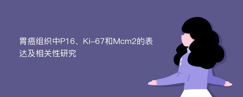 胃癌组织中P16、Ki-67和Mcm2的表达及相关性研究