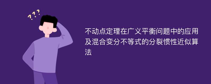 不动点定理在广义平衡问题中的应用及混合变分不等式的分裂惯性近似算法