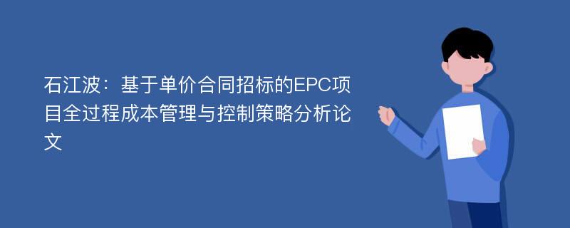 石江波：基于单价合同招标的EPC项目全过程成本管理与控制策略分析论文