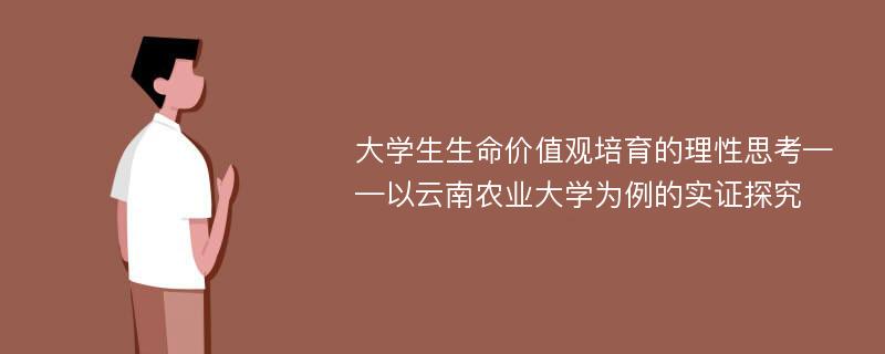 大学生生命价值观培育的理性思考——以云南农业大学为例的实证探究