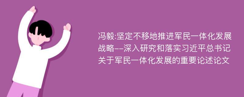 冯毅:坚定不移地推进军民一体化发展战略--深入研究和落实习近平总书记关于军民一体化发展的重要论述论文