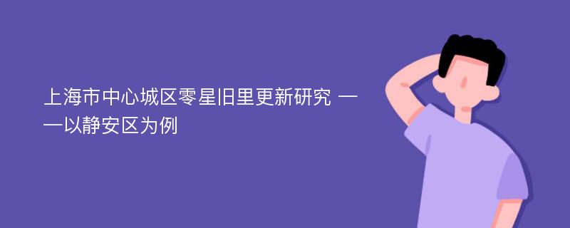 上海市中心城区零星旧里更新研究 ——以静安区为例