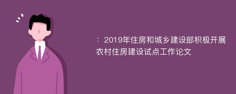 ：2019年住房和城乡建设部积极开展农村住房建设试点工作论文