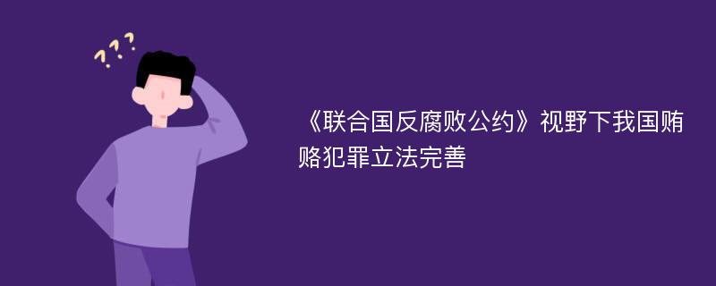 《联合国反腐败公约》视野下我国贿赂犯罪立法完善