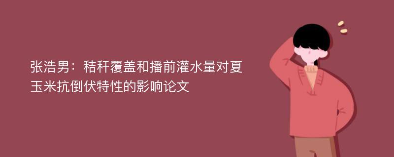 张浩男：秸秆覆盖和播前灌水量对夏玉米抗倒伏特性的影响论文