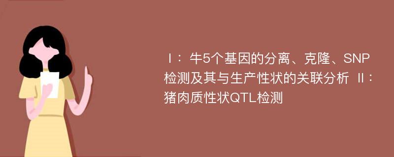 Ⅰ：牛5个基因的分离、克隆、SNP检测及其与生产性状的关联分析 Ⅱ：猪肉质性状QTL检测