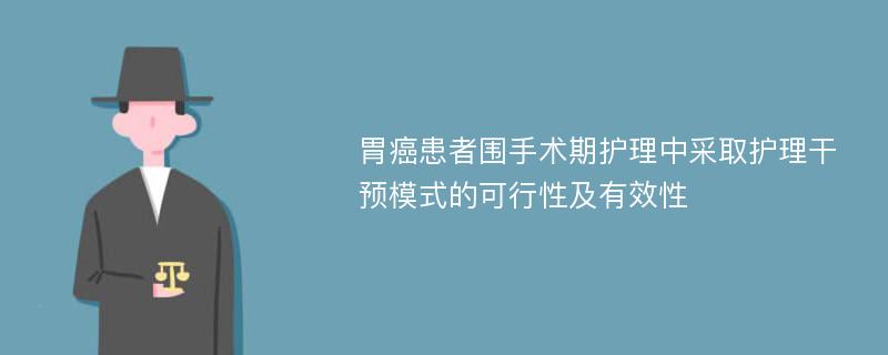 胃癌患者围手术期护理中采取护理干预模式的可行性及有效性