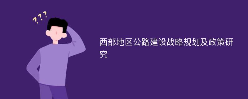 西部地区公路建设战略规划及政策研究