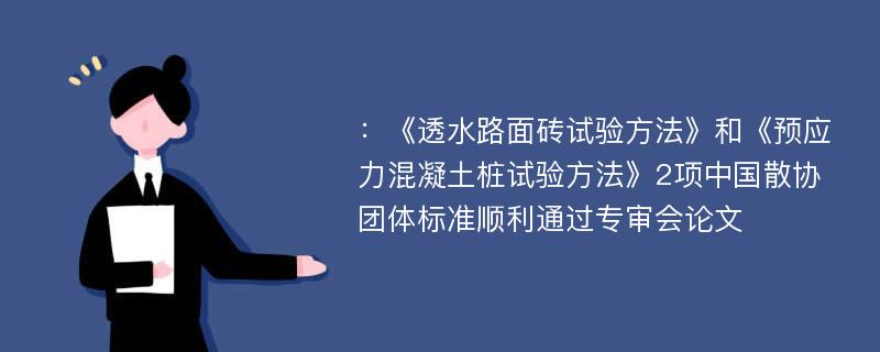 ：《透水路面砖试验方法》和《预应力混凝土桩试验方法》2项中国散协团体标准顺利通过专审会论文