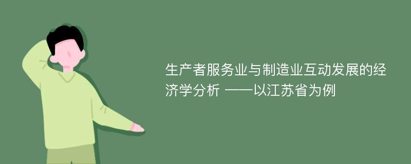 生产者服务业与制造业互动发展的经济学分析 ——以江苏省为例