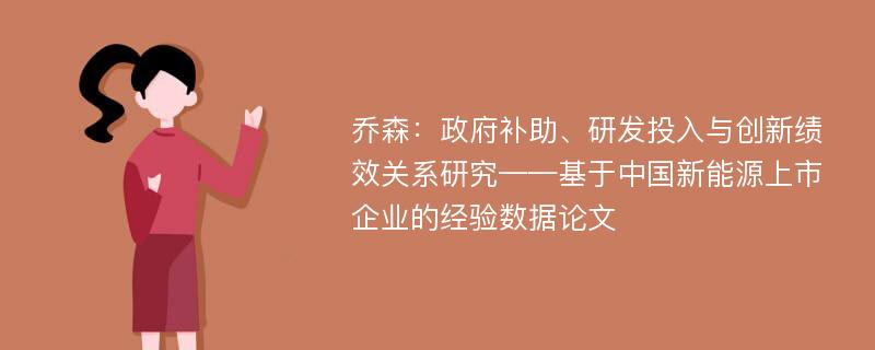 乔森：政府补助、研发投入与创新绩效关系研究——基于中国新能源上市企业的经验数据论文