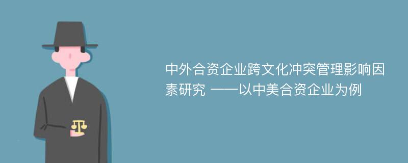 中外合资企业跨文化冲突管理影响因素研究 ——以中美合资企业为例