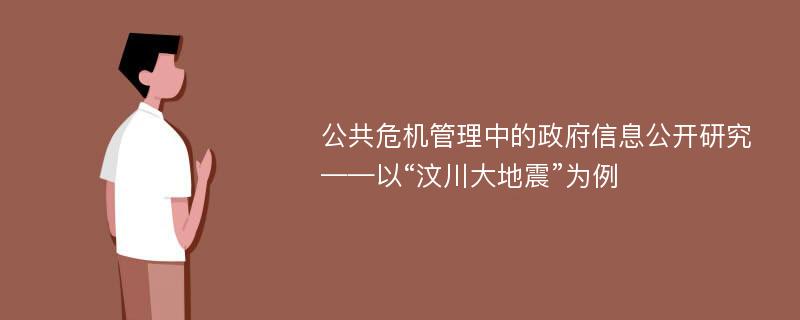 公共危机管理中的政府信息公开研究 ——以“汶川大地震”为例