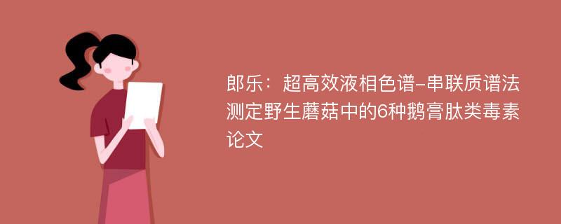 郎乐：超高效液相色谱-串联质谱法测定野生蘑菇中的6种鹅膏肽类毒素论文