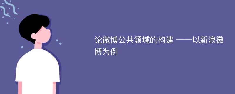 论微博公共领域的构建 ——以新浪微博为例