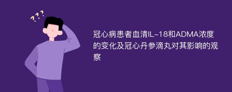 冠心病患者血清IL-18和ADMA浓度的变化及冠心丹参滴丸对其影响的观察