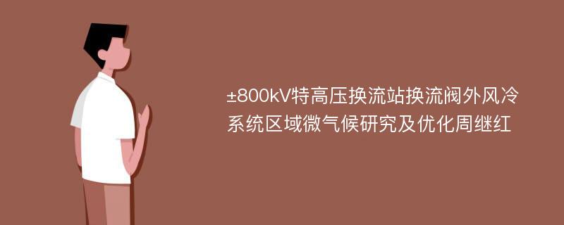 ±800kV特高压换流站换流阀外风冷系统区域微气候研究及优化周继红