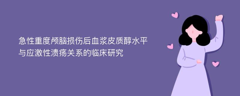 急性重度颅脑损伤后血浆皮质醇水平与应激性溃疡关系的临床研究