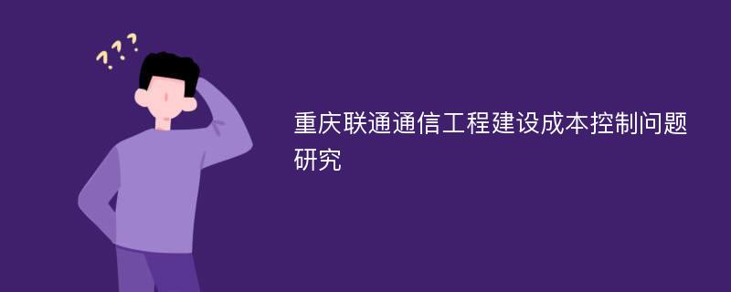 重庆联通通信工程建设成本控制问题研究