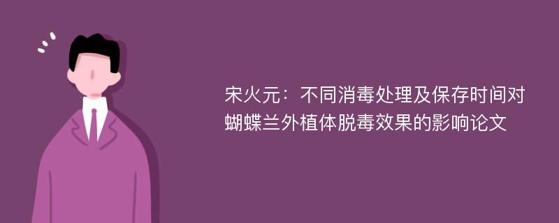 宋火元：不同消毒处理及保存时间对蝴蝶兰外植体脱毒效果的影响论文