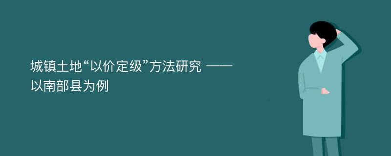 城镇土地“以价定级”方法研究 ——以南部县为例