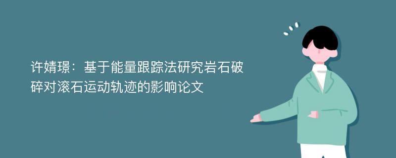 许婧璟：基于能量跟踪法研究岩石破碎对滚石运动轨迹的影响论文