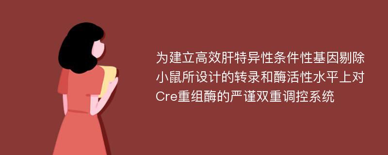 为建立高效肝特异性条件性基因剔除小鼠所设计的转录和酶活性水平上对Cre重组酶的严谨双重调控系统