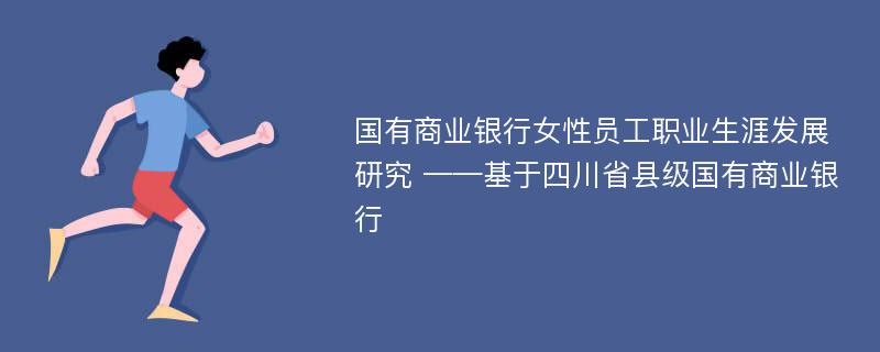 国有商业银行女性员工职业生涯发展研究 ——基于四川省县级国有商业银行