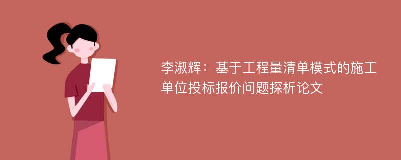 李淑辉：基于工程量清单模式的施工单位投标报价问题探析论文