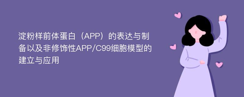 淀粉样前体蛋白（APP）的表达与制备以及非修饰性APP/C99细胞模型的建立与应用