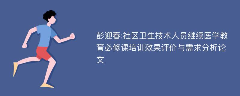 彭迎春:社区卫生技术人员继续医学教育必修课培训效果评价与需求分析论文