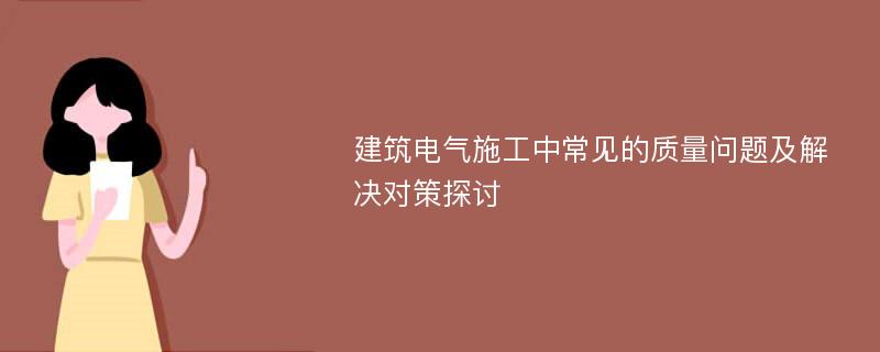 建筑电气施工中常见的质量问题及解决对策探讨