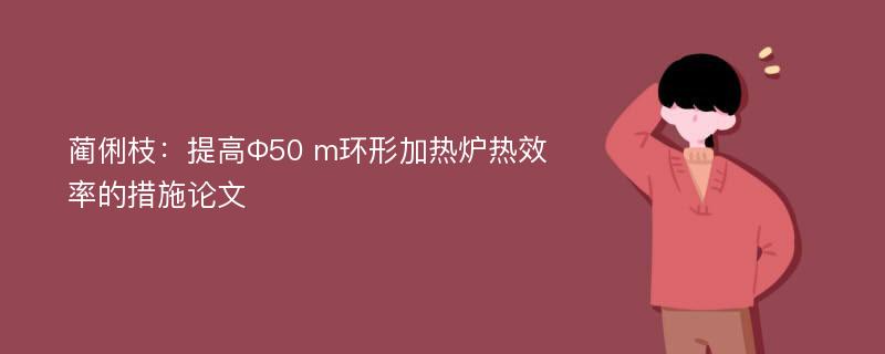 蔺俐枝：提高Ф50 m环形加热炉热效率的措施论文