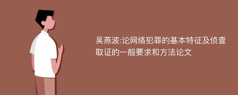 吴燕波:论网络犯罪的基本特征及侦查取证的一般要求和方法论文