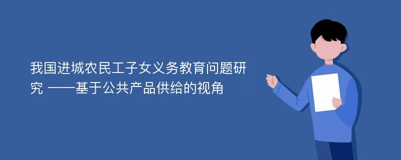 我国进城农民工子女义务教育问题研究 ——基于公共产品供给的视角