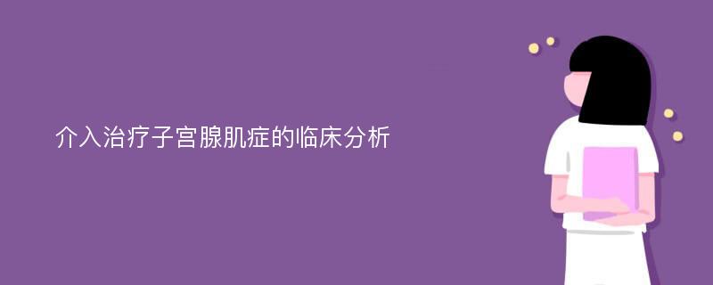 介入治疗子宫腺肌症的临床分析