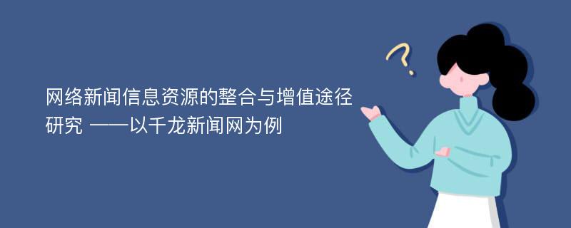 网络新闻信息资源的整合与增值途径研究 ——以千龙新闻网为例