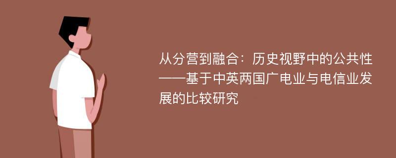 从分营到融合：历史视野中的公共性 ——基于中英两国广电业与电信业发展的比较研究