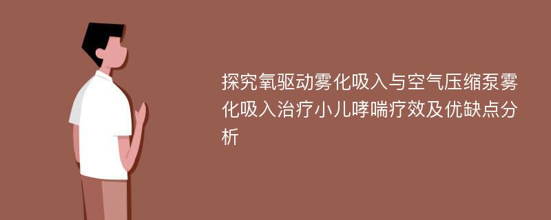 探究氧驱动雾化吸入与空气压缩泵雾化吸入治疗小儿哮喘疗效及优缺点分析