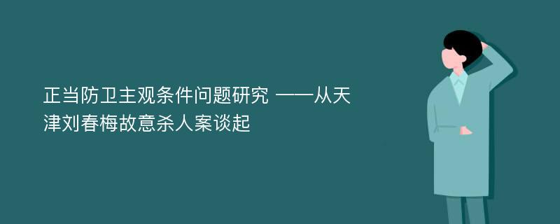 正当防卫主观条件问题研究 ——从天津刘春梅故意杀人案谈起